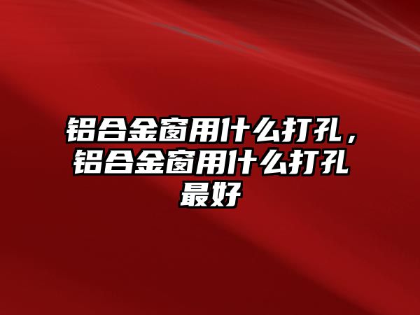 鋁合金窗用什么打孔，鋁合金窗用什么打孔最好