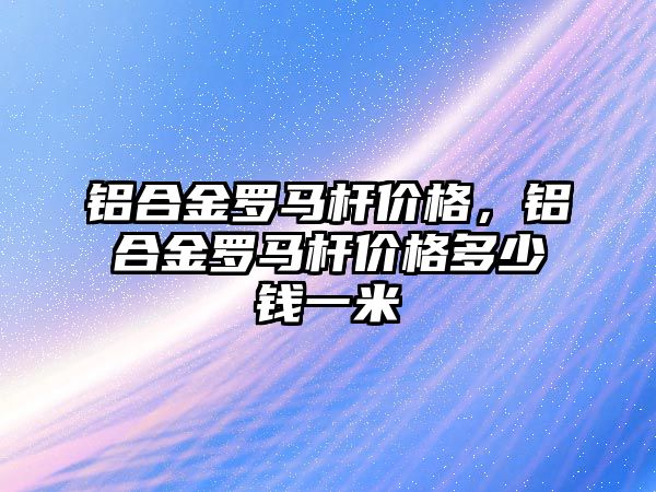 鋁合金羅馬桿價格，鋁合金羅馬桿價格多少錢一米