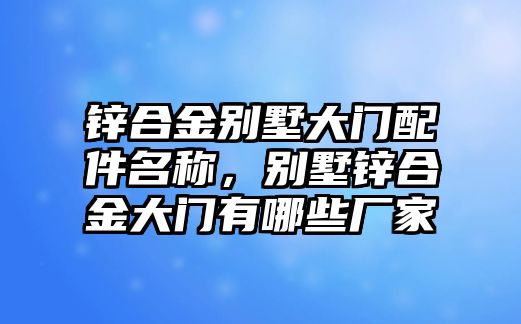 鋅合金別墅大門配件名稱，別墅鋅合金大門有哪些廠家