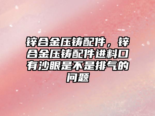 鋅合金壓鑄配件，鋅合金壓鑄配件進(jìn)料口有沙眼是不是排氣的問題