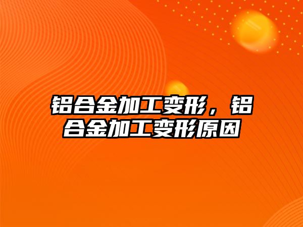 鋁合金加工變形，鋁合金加工變形原因