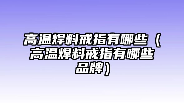 高溫焊料戒指有哪些（高溫焊料戒指有哪些品牌）