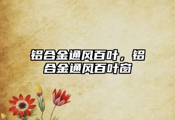 鋁合金通風(fēng)百葉，鋁合金通風(fēng)百葉窗