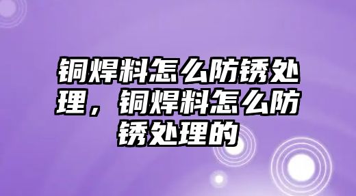 銅焊料怎么防銹處理，銅焊料怎么防銹處理的