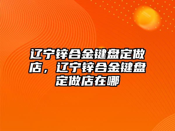 遼寧鋅合金鍵盤定做店，遼寧鋅合金鍵盤定做店在哪