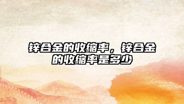 鋅合金的收縮率，鋅合金的收縮率是多少