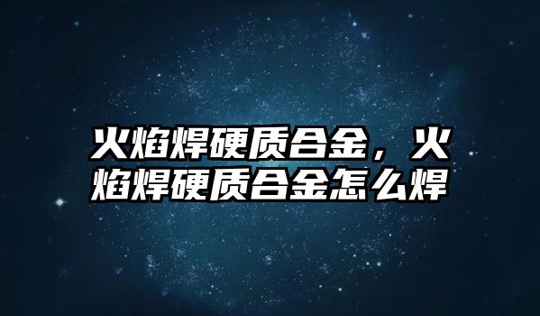 火焰焊硬質合金，火焰焊硬質合金怎么焊