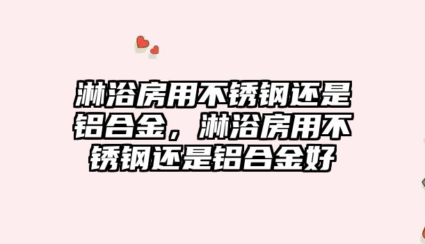 淋浴房用不銹鋼還是鋁合金，淋浴房用不銹鋼還是鋁合金好