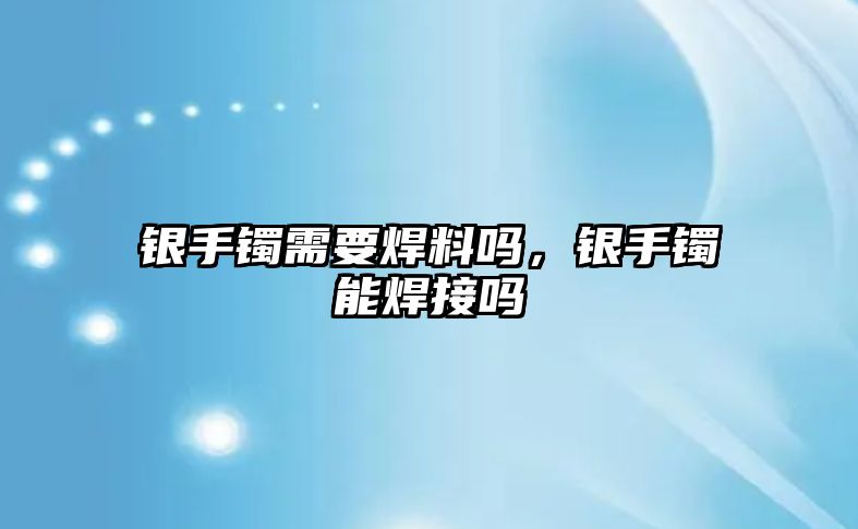 銀手鐲需要焊料嗎，銀手鐲能焊接嗎