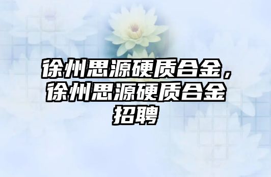 徐州思源硬質(zhì)合金，徐州思源硬質(zhì)合金招聘