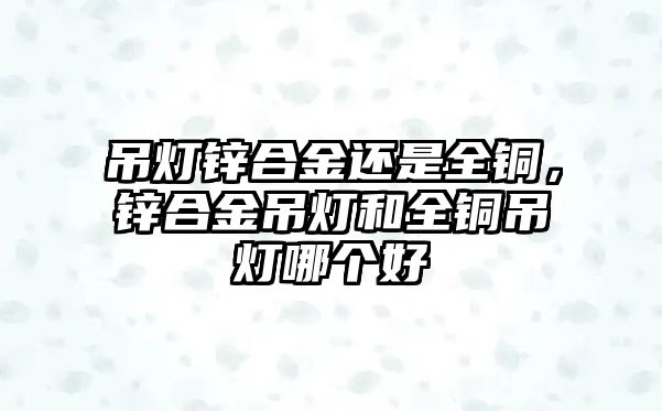 吊燈鋅合金還是全銅，鋅合金吊燈和全銅吊燈哪個好