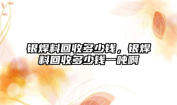 銀焊料回收多少錢，銀焊料回收多少錢一噸啊