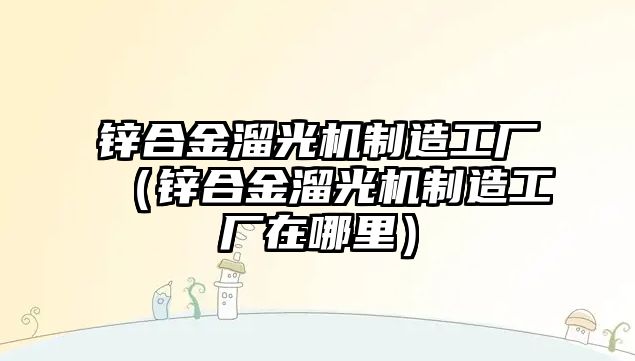 鋅合金溜光機(jī)制造工廠（鋅合金溜光機(jī)制造工廠在哪里）