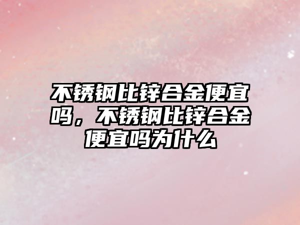 不銹鋼比鋅合金便宜嗎，不銹鋼比鋅合金便宜嗎為什么