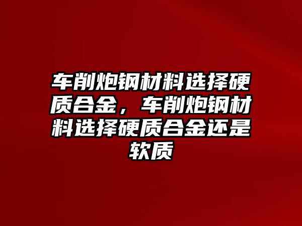 車削炮鋼材料選擇硬質(zhì)合金，車削炮鋼材料選擇硬質(zhì)合金還是軟質(zhì)