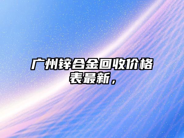 廣州鋅合金回收價(jià)格表最新，