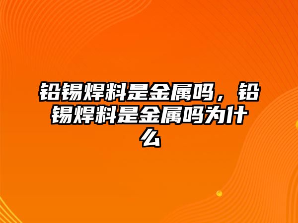 鉛錫焊料是金屬嗎，鉛錫焊料是金屬嗎為什么