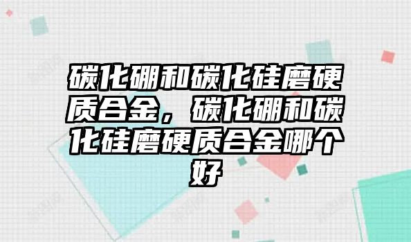 碳化硼和碳化硅磨硬質(zhì)合金，碳化硼和碳化硅磨硬質(zhì)合金哪個(gè)好