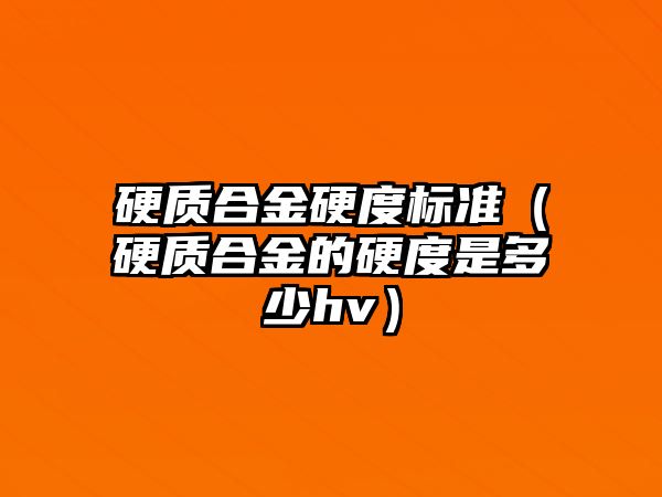 硬質(zhì)合金硬度標(biāo)準(zhǔn)（硬質(zhì)合金的硬度是多少hv）