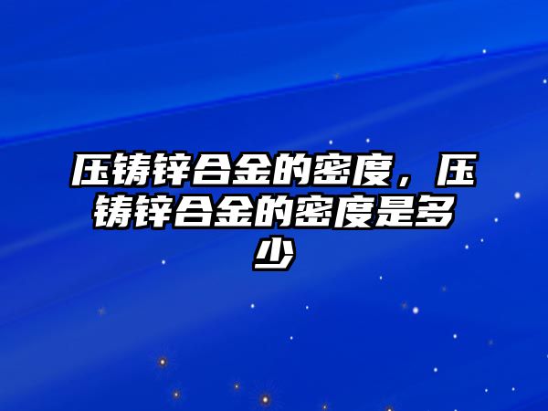 壓鑄鋅合金的密度，壓鑄鋅合金的密度是多少