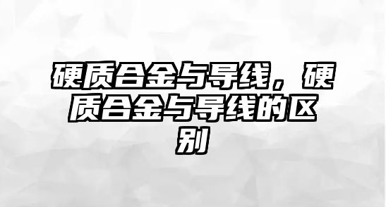 硬質(zhì)合金與導(dǎo)線，硬質(zhì)合金與導(dǎo)線的區(qū)別