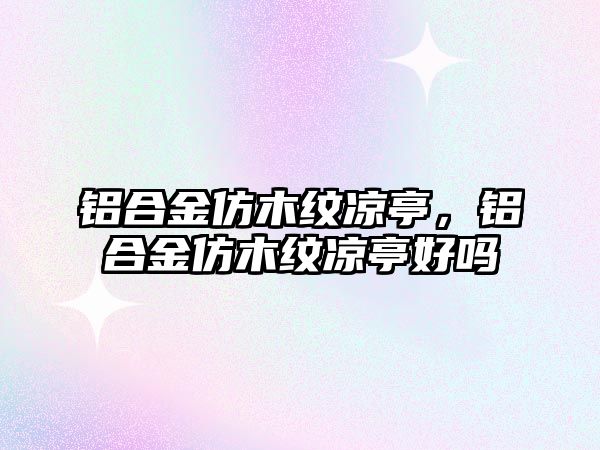 鋁合金仿木紋涼亭，鋁合金仿木紋涼亭好嗎