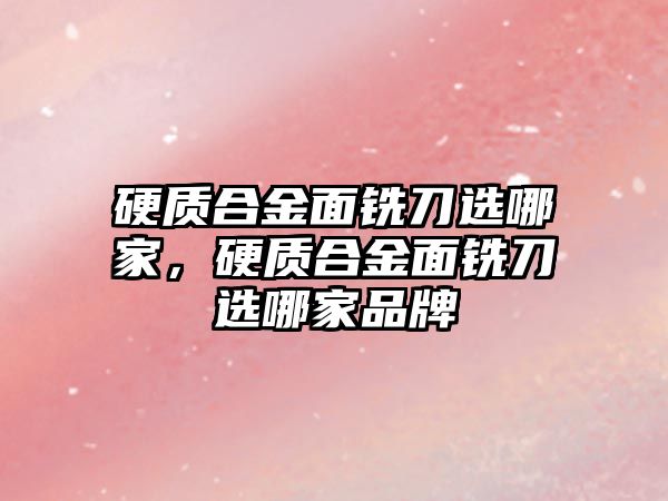 硬質(zhì)合金面銑刀選哪家，硬質(zhì)合金面銑刀選哪家品牌