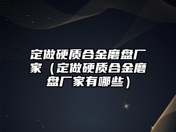 定做硬質(zhì)合金磨盤廠家（定做硬質(zhì)合金磨盤廠家有哪些）