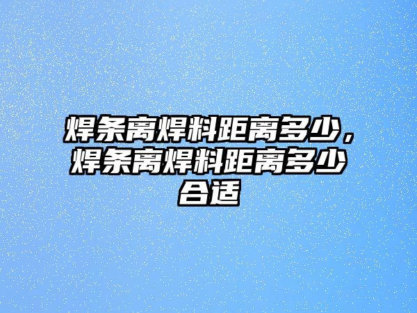 焊條離焊料距離多少，焊條離焊料距離多少合適