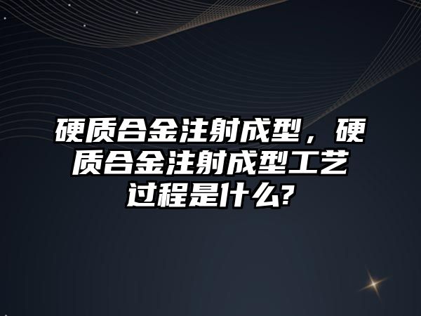 硬質(zhì)合金注射成型，硬質(zhì)合金注射成型工藝過(guò)程是什么?