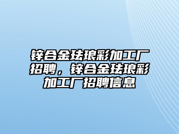 鋅合金琺瑯彩加工廠招聘，鋅合金琺瑯彩加工廠招聘信息