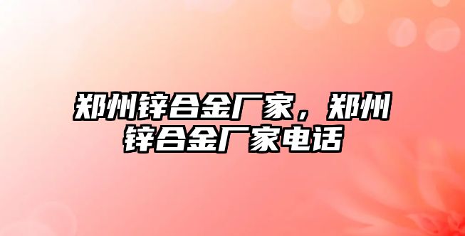 鄭州鋅合金廠家，鄭州鋅合金廠家電話