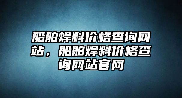 船舶焊料價格查詢網(wǎng)站，船舶焊料價格查詢網(wǎng)站官網(wǎng)