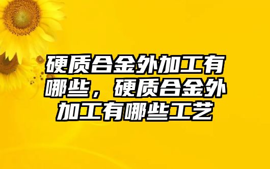 硬質(zhì)合金外加工有哪些，硬質(zhì)合金外加工有哪些工藝