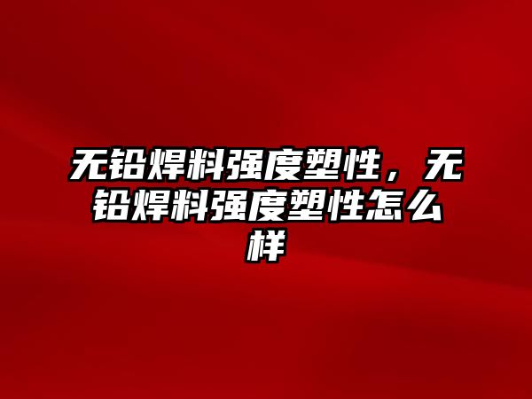 無鉛焊料強度塑性，無鉛焊料強度塑性怎么樣