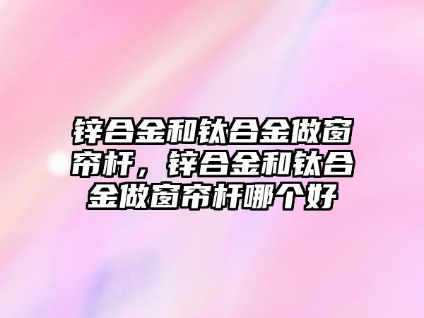 鋅合金和鈦合金做窗簾桿，鋅合金和鈦合金做窗簾桿哪個好