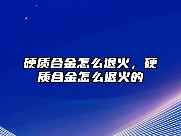 硬質(zhì)合金怎么退火，硬質(zhì)合金怎么退火的