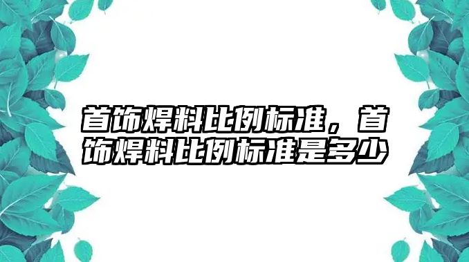 首飾焊料比例標(biāo)準(zhǔn)，首飾焊料比例標(biāo)準(zhǔn)是多少