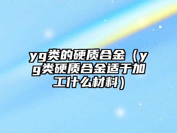 yg類的硬質(zhì)合金（yg類硬質(zhì)合金適于加工什么材料）