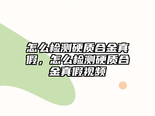 怎么檢測硬質合金真假，怎么檢測硬質合金真假視頻