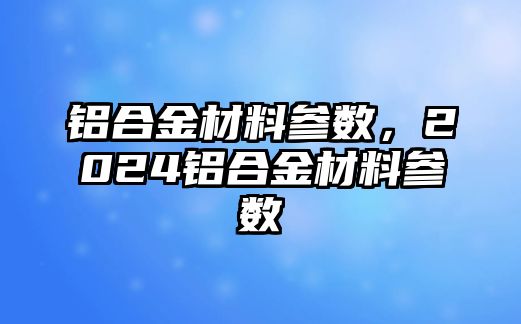 鋁合金材料參數(shù)，2024鋁合金材料參數(shù)