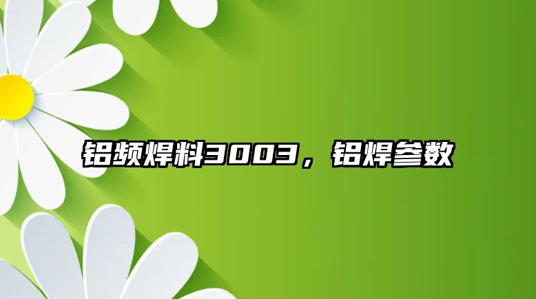 鋁頻焊料3003，鋁焊參數(shù)