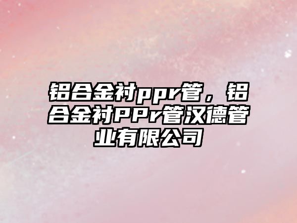 鋁合金襯ppr管，鋁合金襯PPr管漢德管業(yè)有限公司