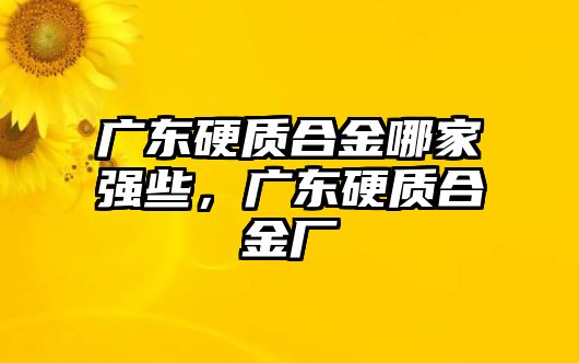 廣東硬質(zhì)合金哪家強(qiáng)些，廣東硬質(zhì)合金廠