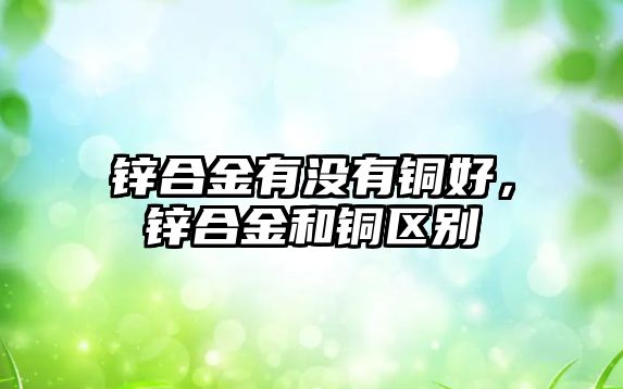 鋅合金有沒有銅好，鋅合金和銅區(qū)別