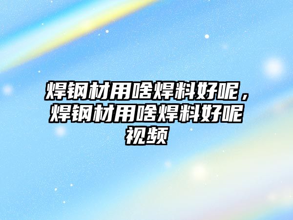 焊鋼材用啥焊料好呢，焊鋼材用啥焊料好呢視頻