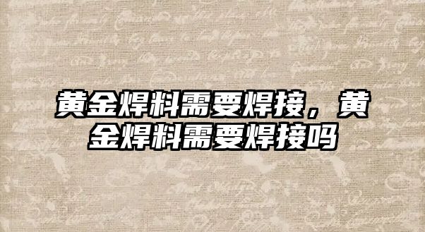 黃金焊料需要焊接，黃金焊料需要焊接嗎