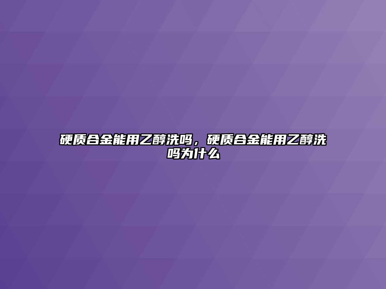 硬質(zhì)合金能用乙醇洗嗎，硬質(zhì)合金能用乙醇洗嗎為什么