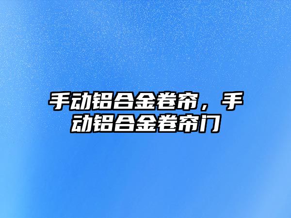 手動鋁合金卷簾，手動鋁合金卷簾門