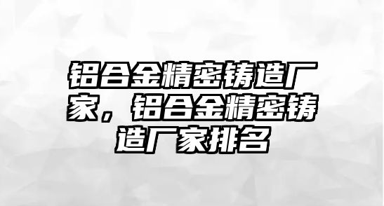 鋁合金精密鑄造廠家，鋁合金精密鑄造廠家排名